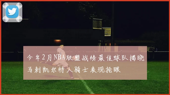 今年2月NBA联盟战绩最佳球队揭晓马刺凯尔特人骑士表现抢眼