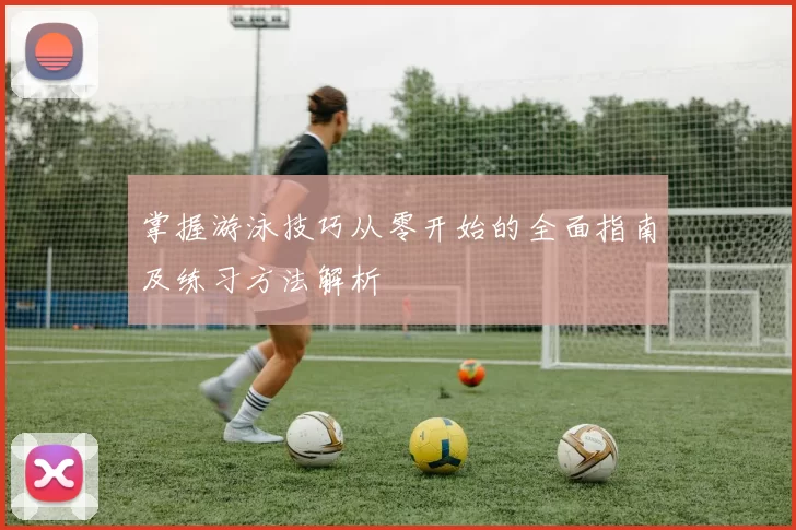 掌握游泳技巧从零开始的全面指南及练习方法解析