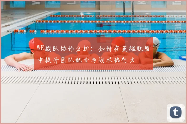 WE战队协作分析：如何在英雄联盟中提升团队配合与战术执行力