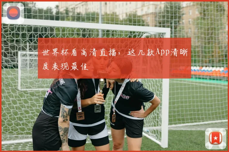 世界杯看高清直播，这几款App清晰度表现最佳