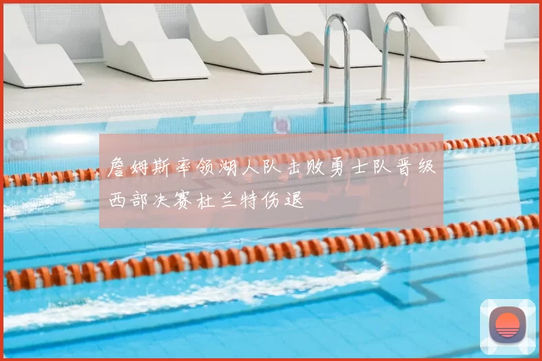 詹姆斯率领湖人队击败勇士队晋级西部决赛杜兰特伤退