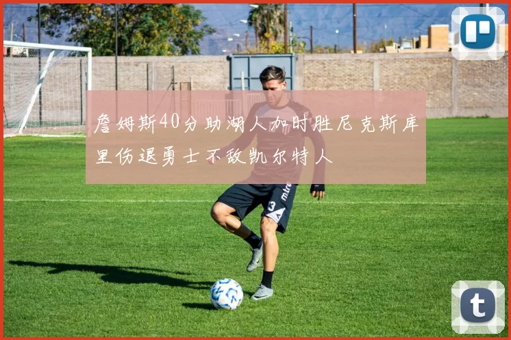 詹姆斯40分助湖人加时胜尼克斯库里伤退勇士不敌凯尔特人