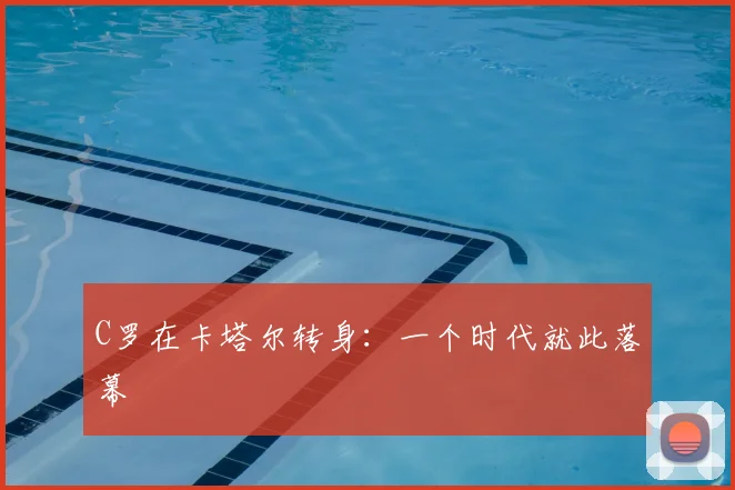 C罗在卡塔尔转身：一个时代就此落幕