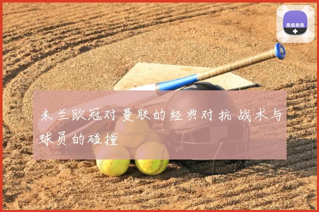 米兰欧冠对曼联的经典对抗 战术与球员的碰撞