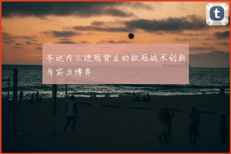 齐达内三连冠背后的欧冠战术创新与实力博弈