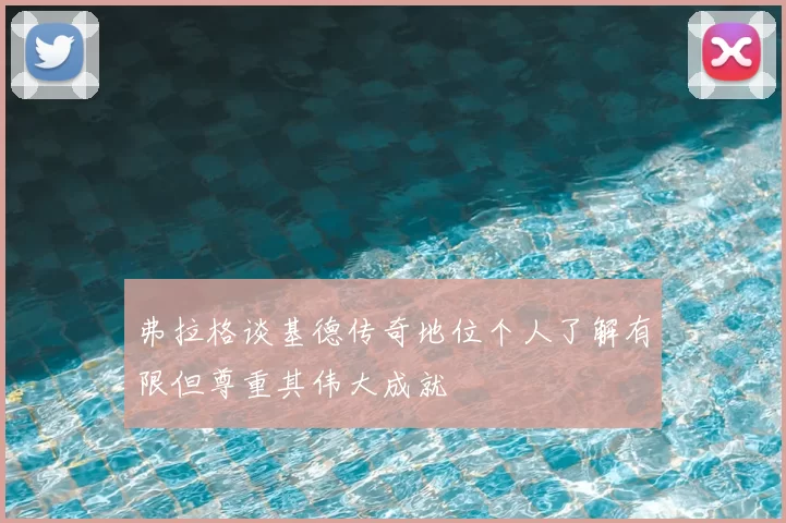 弗拉格谈基德传奇地位个人了解有限但尊重其伟大成就