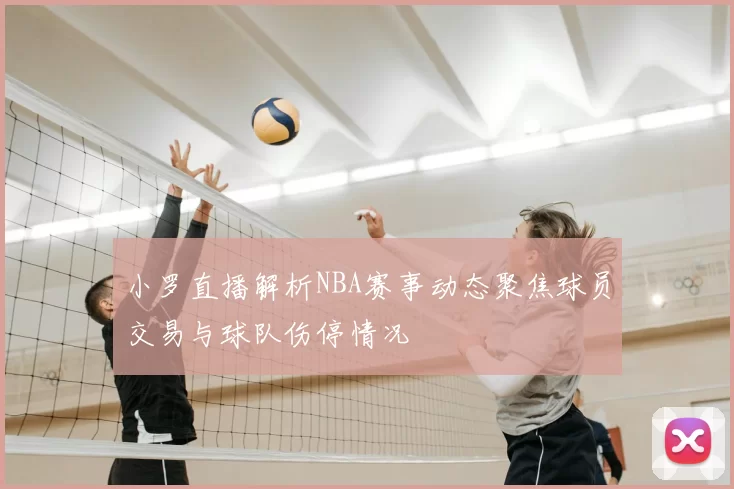 小罗直播解析NBA赛事动态聚焦球员交易与球队伤停情况