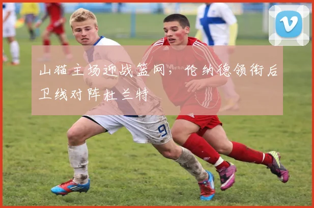 山猫主场迎战篮网，伦纳德领衔后卫线对阵杜兰特