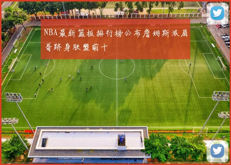 NBA最新篮板排行榜公布詹姆斯浓眉哥跻身联盟前十