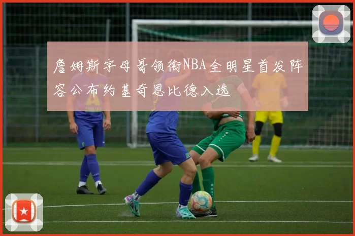 詹姆斯字母哥领衔NBA全明星首发阵容公布约基奇恩比德入选