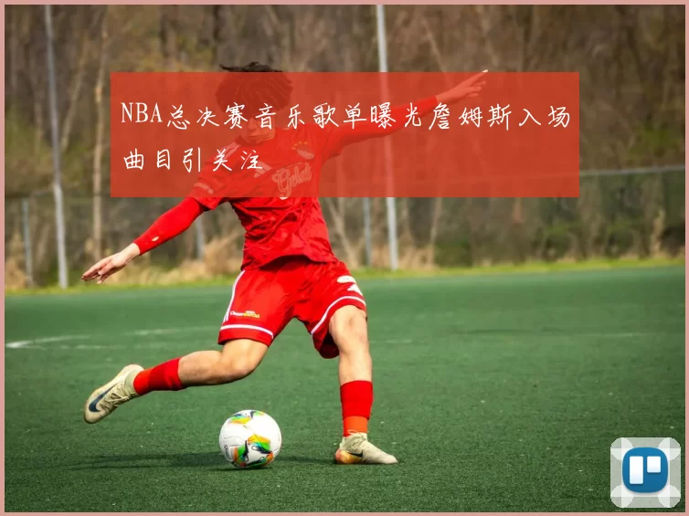 NBA总决赛音乐歌单曝光詹姆斯入场曲目引关注