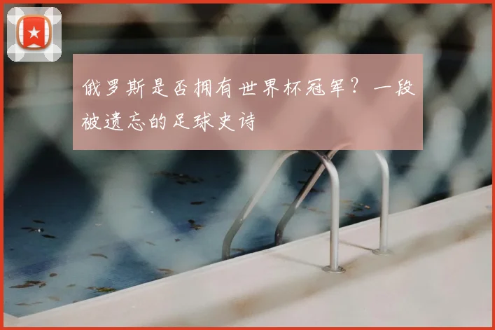 俄罗斯是否拥有世界杯冠军？一段被遗忘的足球史诗