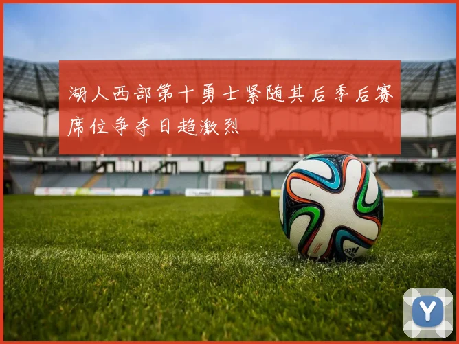 湖人西部第十勇士紧随其后季后赛席位争夺日趋激烈