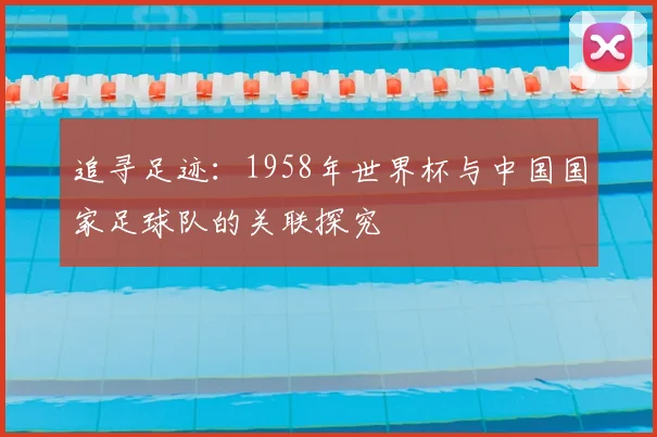 追寻足迹：1958年世界杯与中国国家足球队的关联探究