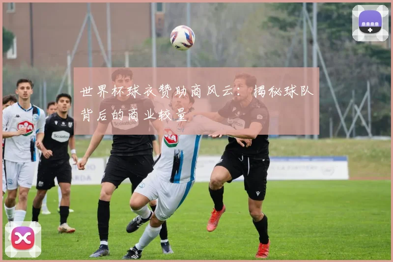 世界杯球衣赞助商风云：揭秘球队背后的商业较量