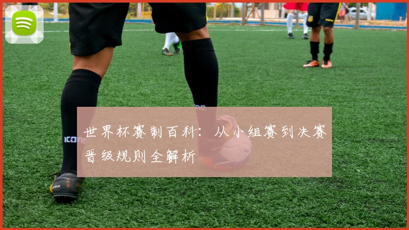 世界杯赛制百科：从小组赛到决赛晋级规则全解析