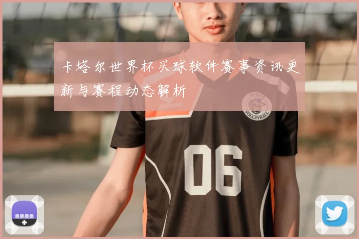 卡塔尔世界杯买球软件赛事资讯更新与赛程动态解析