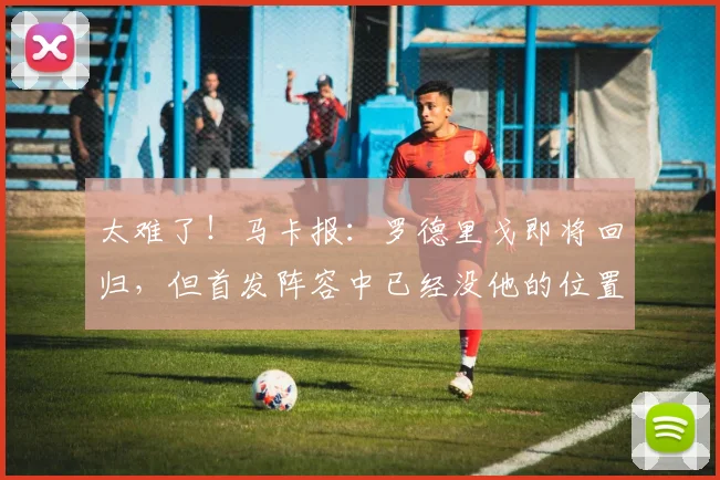 太难了！马卡报：罗德里戈即将回归，但首发阵容中已经没他的位置