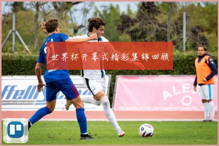 世界杯开幕式精彩集锦回顾