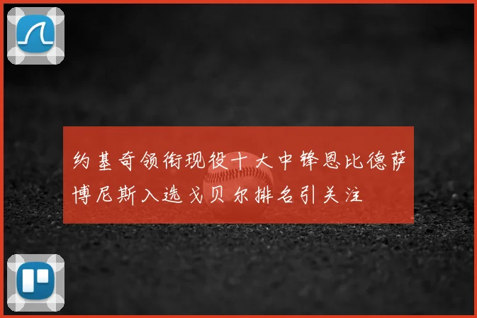 约基奇领衔现役十大中锋恩比德萨博尼斯入选戈贝尔排名引关注