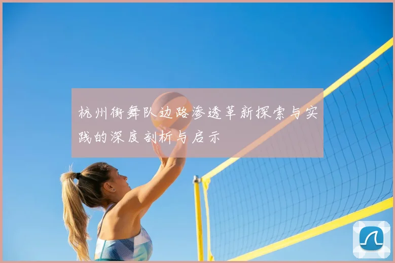 杭州街舞队边路渗透革新探索与实践的深度剖析与启示