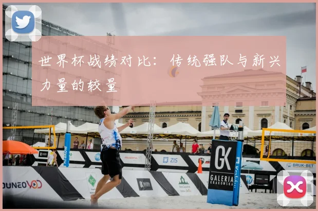 世界杯战绩对比：传统强队与新兴力量的较量