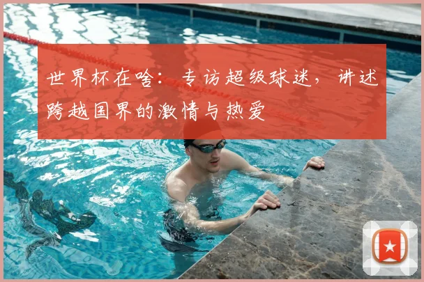 世界杯在啥：专访超级球迷，讲述跨越国界的激情与热爱