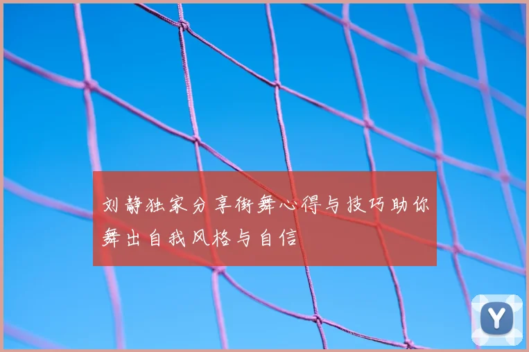 刘静独家分享街舞心得与技巧助你舞出自我风格与自信