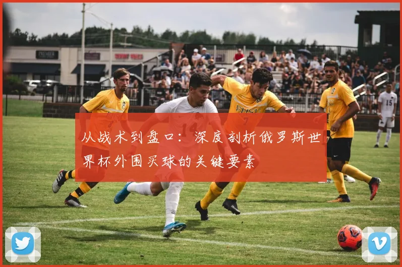从战术到盘口：深度剖析俄罗斯世界杯外围买球的关键要素