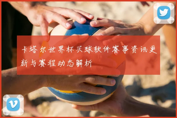 卡塔尔世界杯买球软件赛事资讯更新与赛程动态解析