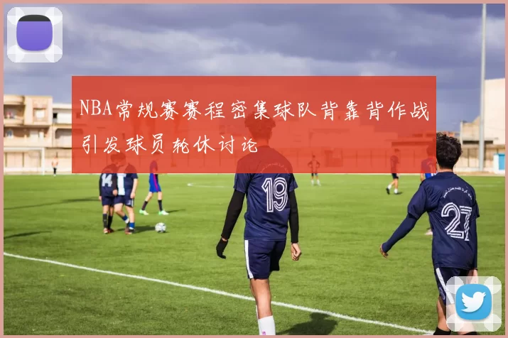 NBA常规赛赛程密集球队背靠背作战引发球员轮休讨论