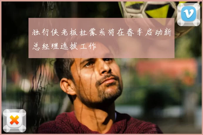 独行侠老板杜蒙或将在春季启动新总经理选拔工作