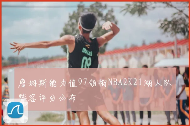 詹姆斯能力值97领衔NBA2K21湖人队阵容评分公布