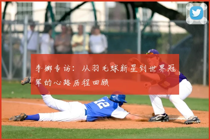 李娜专访：从羽毛球新星到世界冠军的心路历程回顾
