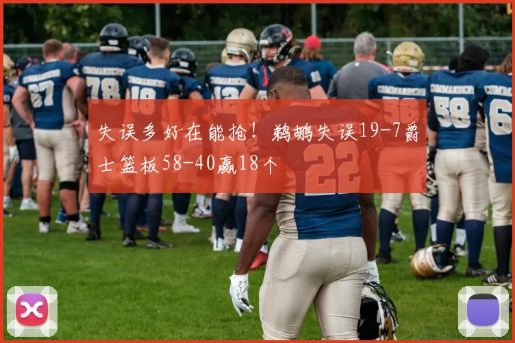失误多好在能抢！鹈鹕失误19-7爵士篮板58-40赢18个