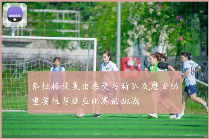 弗拉格谈复出感受与新队友磨合的重要性与适应比赛的挑战