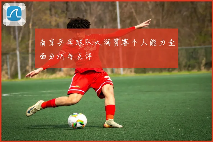 南京乒乓球队大满贯赛个人能力全面分析与点评