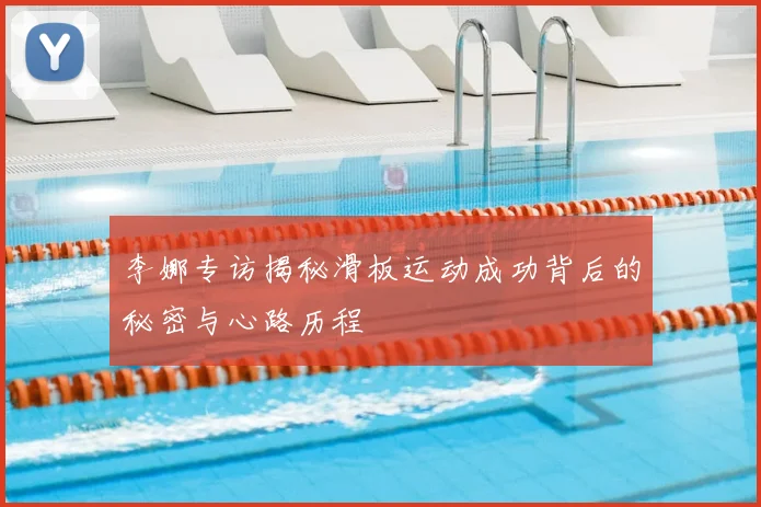 李娜专访揭秘滑板运动成功背后的秘密与心路历程