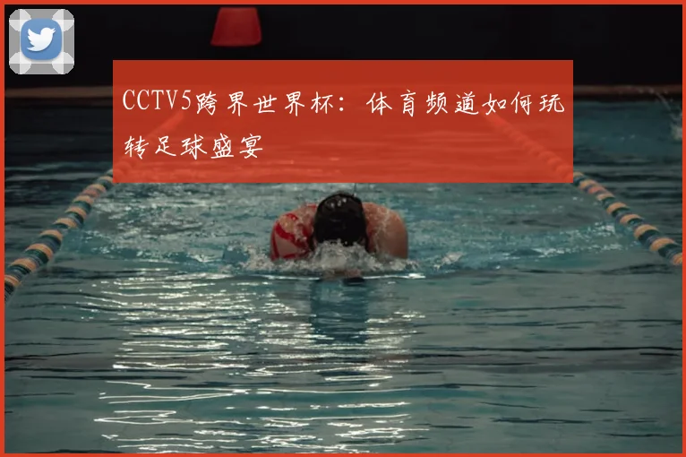 CCTV5跨界世界杯：体育频道如何玩转足球盛宴