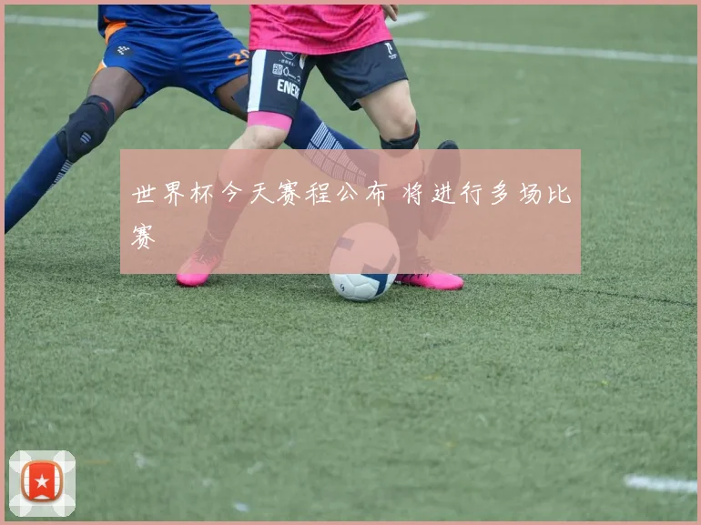 世界杯今天赛程公布 将进行多场比赛