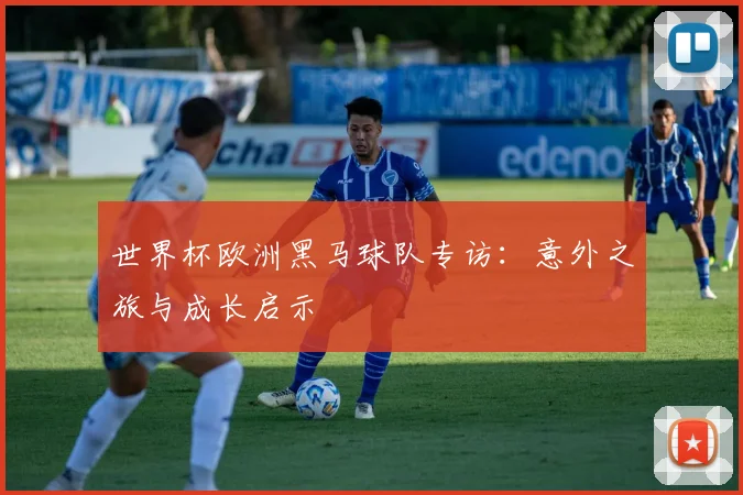 世界杯欧洲黑马球队专访：意外之旅与成长启示