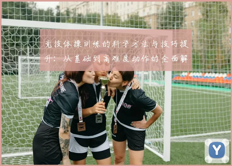 竞技体操训练的科学方法与技巧提升：从基础到高难度动作的全面解析