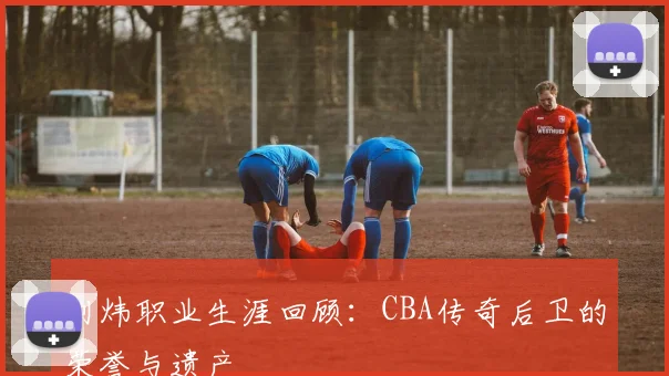 刘炜职业生涯回顾：CBA传奇后卫的荣誉与遗产