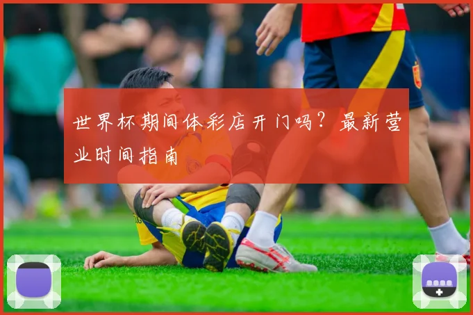 世界杯期间体彩店开门吗？最新营业时间指南