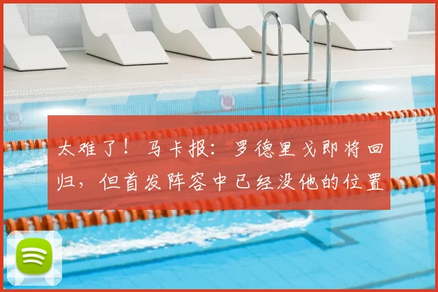 太难了!马卡报:罗德里戈即将回归,但首发阵容中已经没他的位置