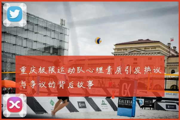 重庆极限运动队心理素质引发热议与争议的背后故事