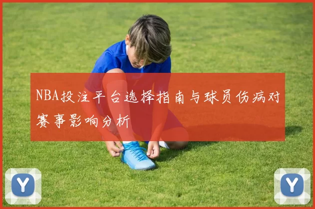 NBA投注平台选择指南与球员伤病对赛事影响分析