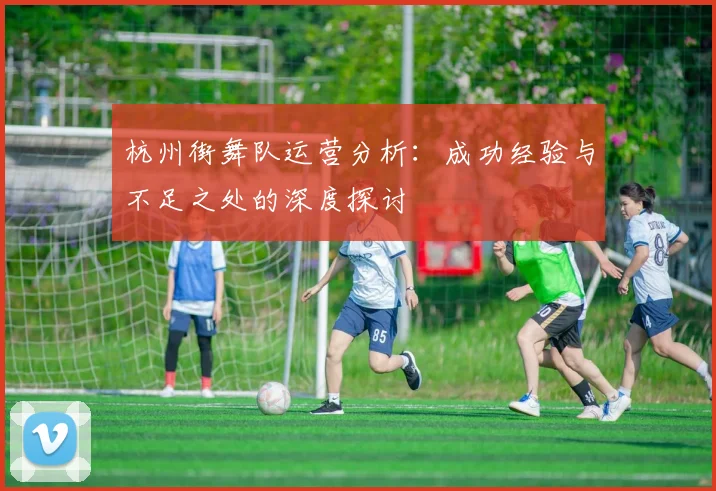 杭州街舞队运营分析：成功经验与不足之处的深度探讨