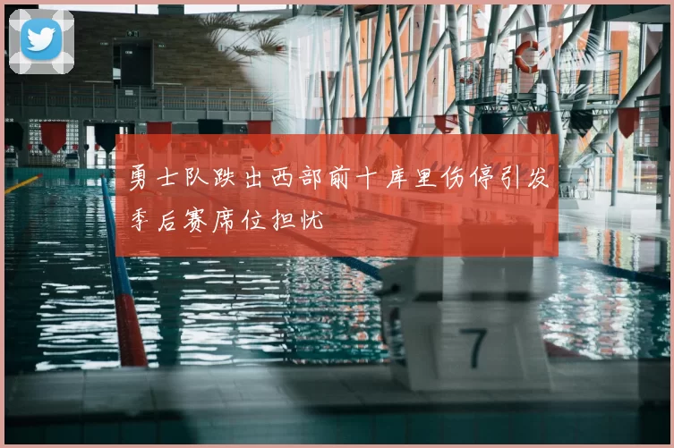 勇士队跌出西部前十库里伤停引发季后赛席位担忧