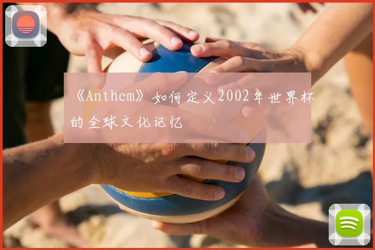 《Anthem》如何定义2002年世界杯的全球文化记忆